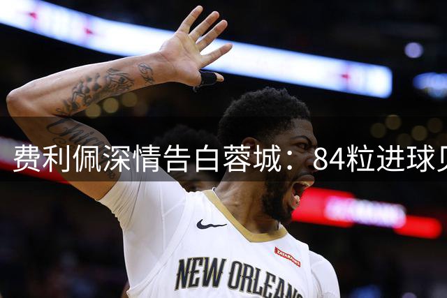 费利佩深情告白蓉城：84粒进球见证5年蓉情岁月